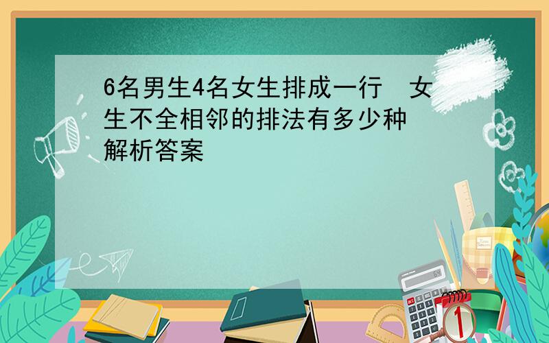 6名男生4名女生排成一行女生不全相邻的排法有多少种 解析答案