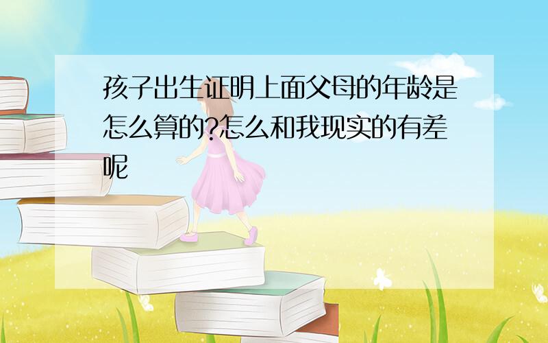 孩子出生证明上面父母的年龄是怎么算的?怎么和我现实的有差呢