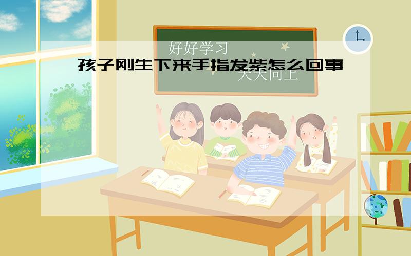 孩子刚生下来手指发紫怎么回事