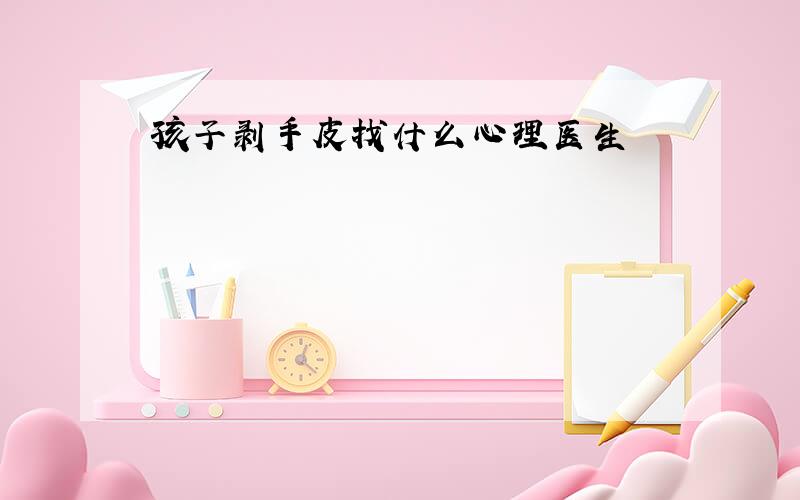 孩子剥手皮找什么心理医生