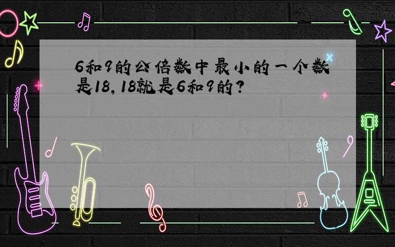 6和9的公倍数中最小的一个数是18,18就是6和9的?