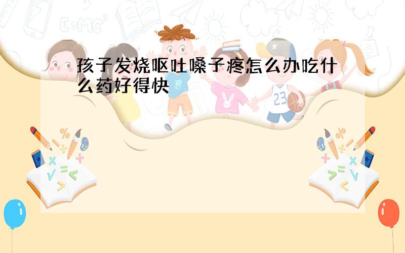 孩子发烧呕吐嗓子疼怎么办吃什么药好得快