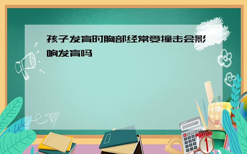 孩子发育时胸部经常受撞击会影响发育吗