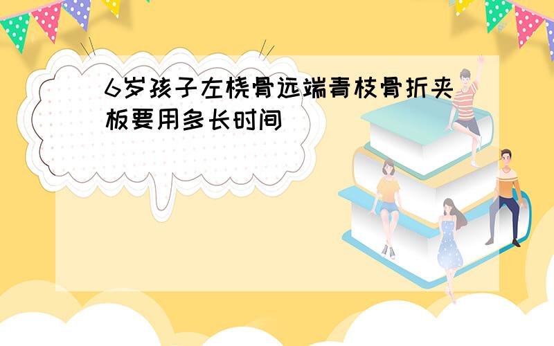 6岁孩子左桡骨远端青枝骨折夹板要用多长时间