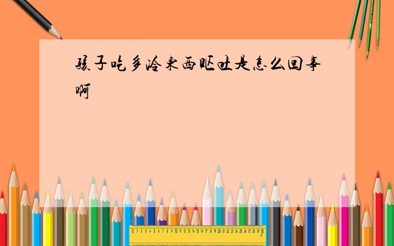 孩子吃多冷东西呕吐是怎么回事啊