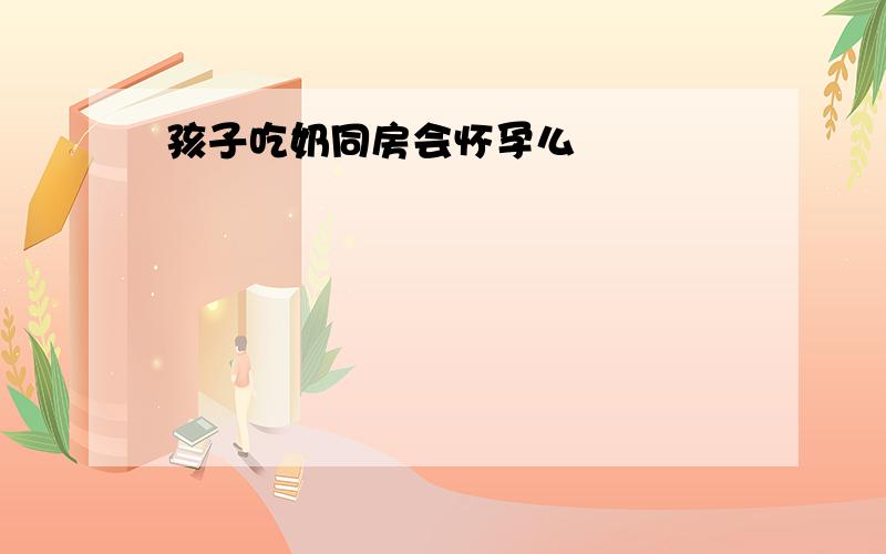 孩子吃奶同房会怀孕么