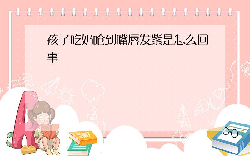 孩子吃奶呛到嘴唇发紫是怎么回事