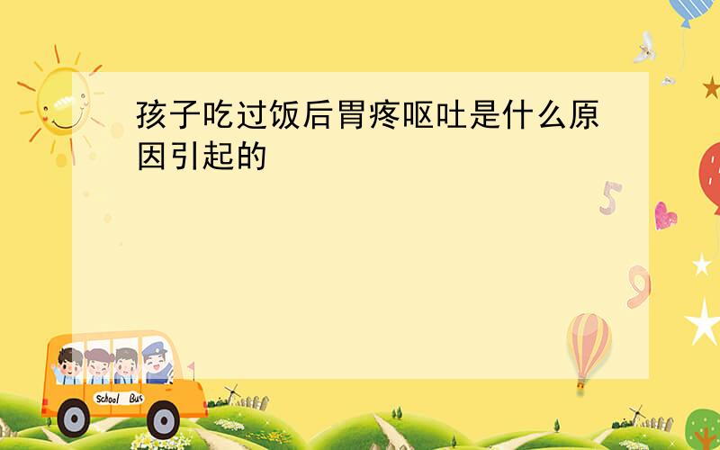 孩子吃过饭后胃疼呕吐是什么原因引起的