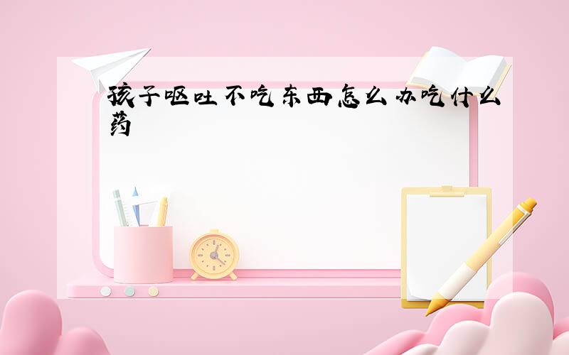 孩子呕吐不吃东西怎么办吃什么药