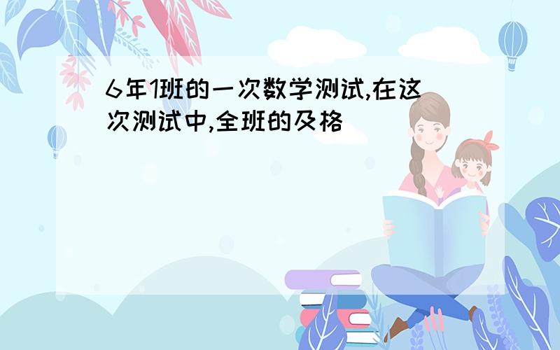 6年1班的一次数学测试,在这次测试中,全班的及格