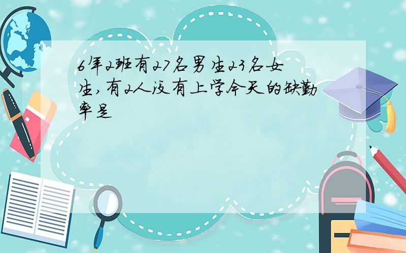 6年2班有27名男生23名女生,有2人没有上学今天的缺勤率是