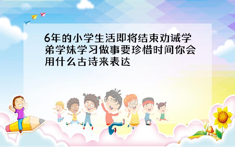 6年的小学生活即将结束劝诫学弟学妹学习做事要珍惜时间你会用什么古诗来表达