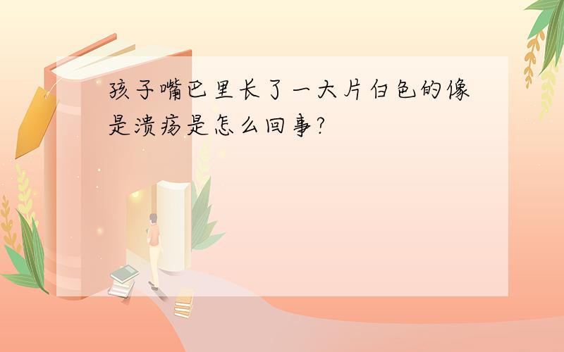 孩子嘴巴里长了一大片白色的像是溃疡是怎么回事?