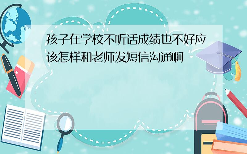 孩子在学校不听话成绩也不好应该怎样和老师发短信沟通啊