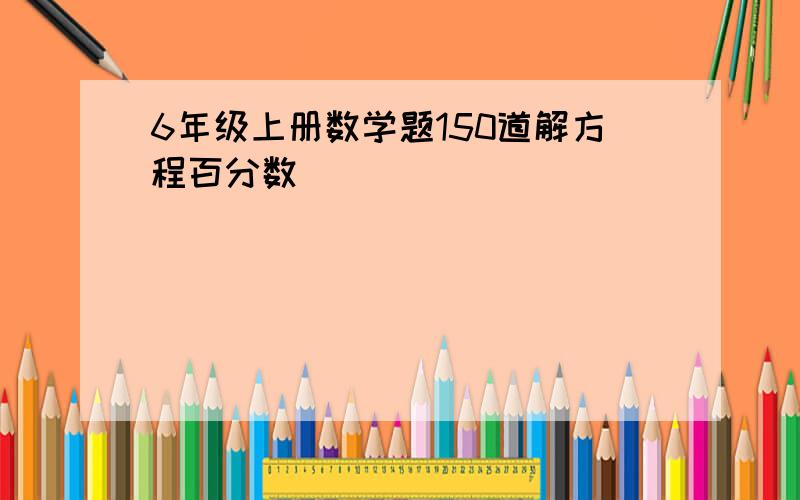 6年级上册数学题150道解方程百分数