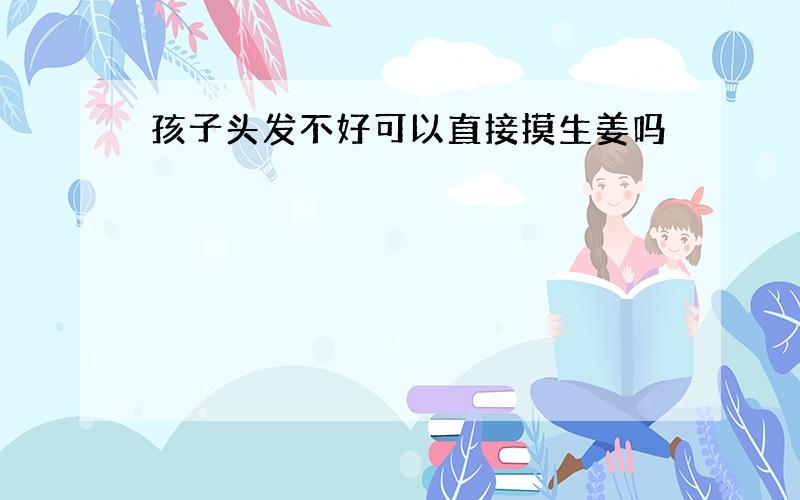 孩子头发不好可以直接摸生姜吗