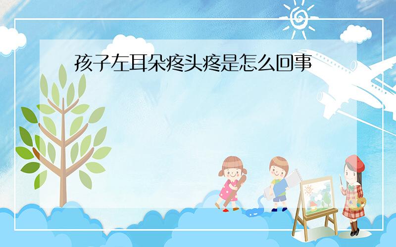 孩子左耳朵疼头疼是怎么回事