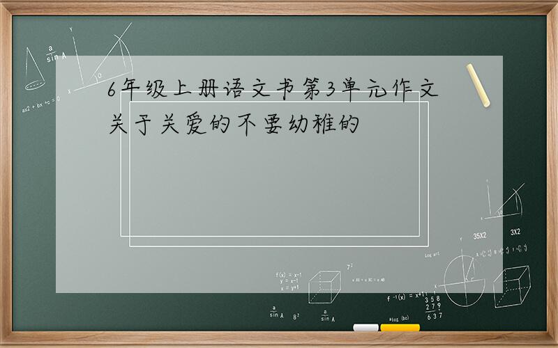 6年级上册语文书第3单元作文关于关爱的不要幼稚的