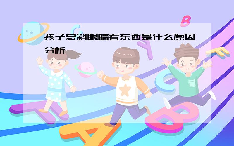 孩子总斜眼睛看东西是什么原因分析