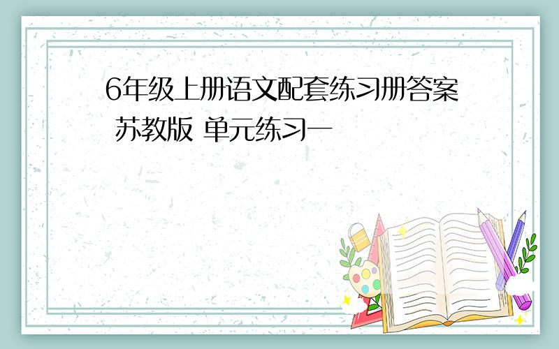 6年级上册语文配套练习册答案 苏教版 单元练习一