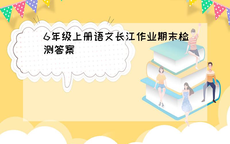 6年级上册语文长江作业期末检测答案