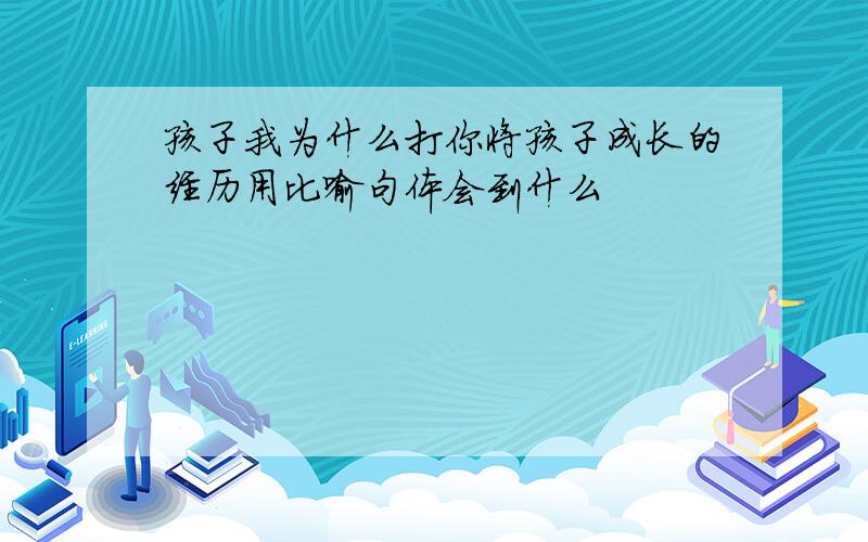 孩子我为什么打你将孩子成长的经历用比喻句体会到什么