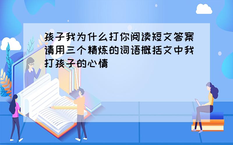 孩子我为什么打你阅读短文答案请用三个精炼的词语概括文中我打孩子的心情