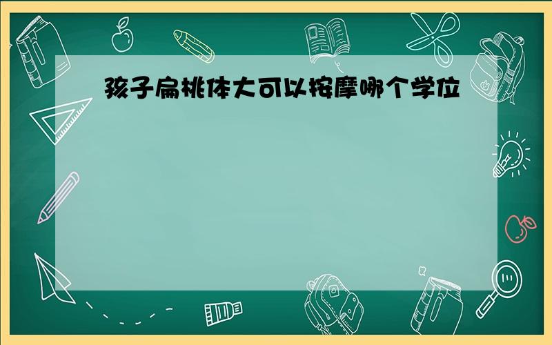 孩子扁桃体大可以按摩哪个学位