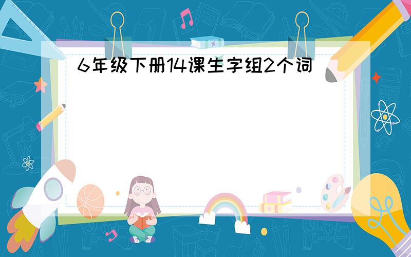 6年级下册14课生字组2个词