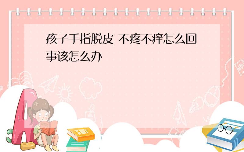 孩子手指脱皮 不疼不痒怎么回事该怎么办