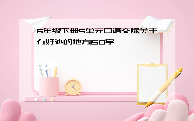 6年级下册5单元口语交际关于有好处的地方150字