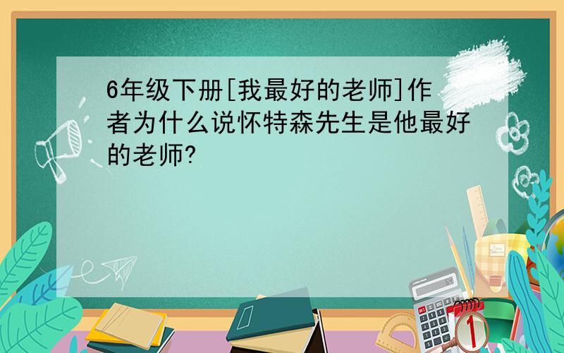 6年级下册[我最好的老师]作者为什么说怀特森先生是他最好的老师?