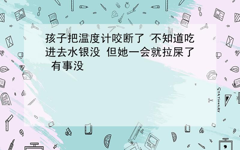 孩子把温度计咬断了 不知道吃进去水银没 但她一会就拉屎了 有事没