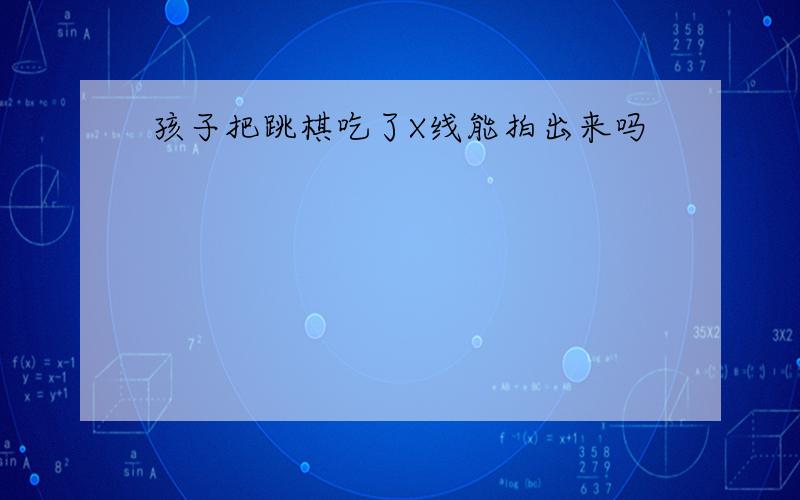 孩子把跳棋吃了X线能拍出来吗