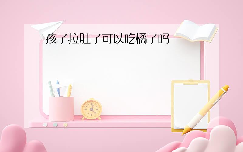 孩子拉肚子可以吃橘子吗