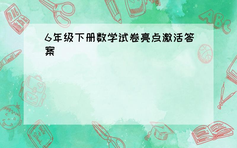 6年级下册数学试卷亮点激活答案