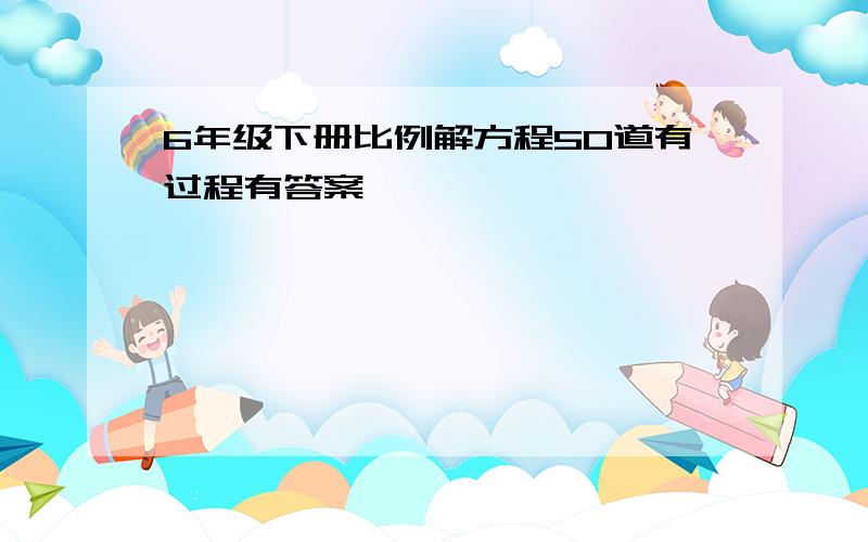 6年级下册比例解方程50道有过程有答案