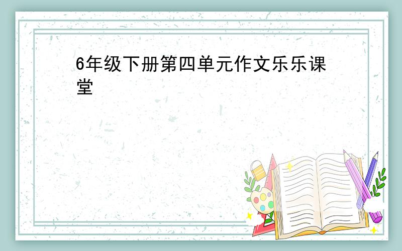 6年级下册第四单元作文乐乐课堂