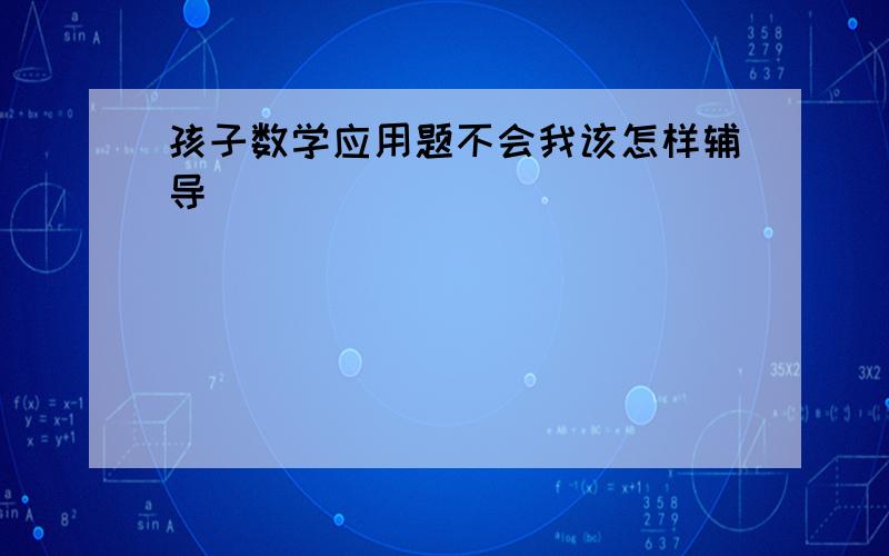 孩子数学应用题不会我该怎样辅导