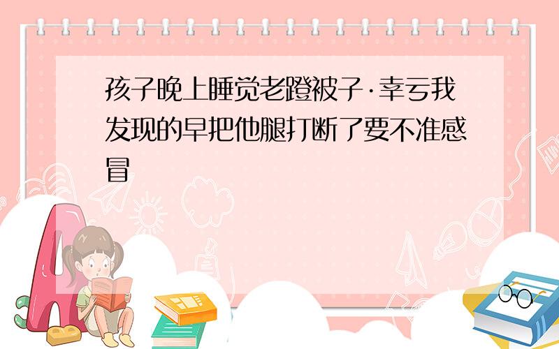 孩子晚上睡觉老蹬被子·幸亏我发现的早把他腿打断了要不准感冒