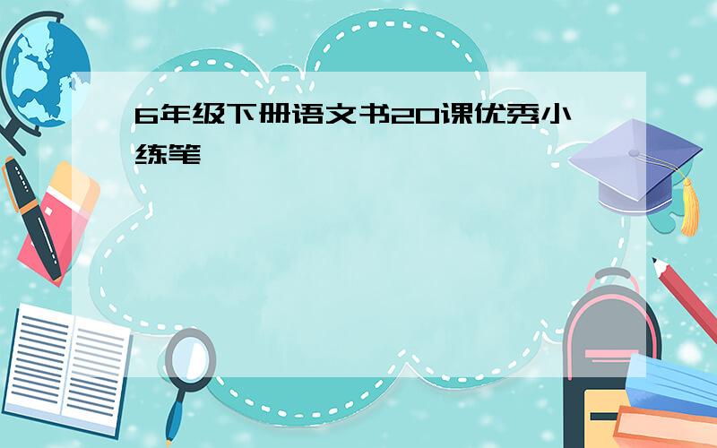 6年级下册语文书20课优秀小练笔