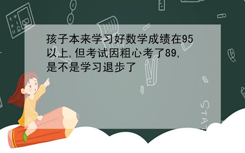 孩子本来学习好数学成绩在95以上,但考试因粗心考了89,是不是学习退歩了