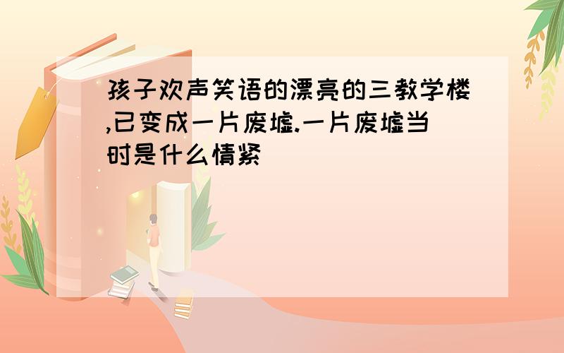 孩子欢声笑语的漂亮的三教学楼,已变成一片废墟.一片废墟当时是什么情紧