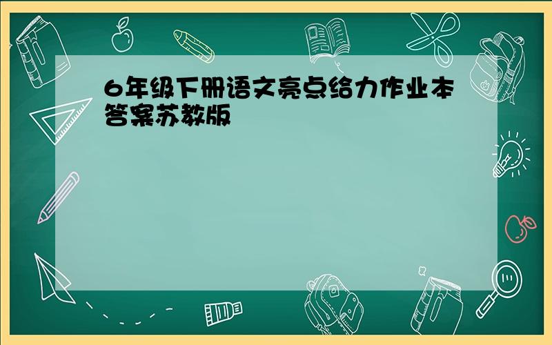 6年级下册语文亮点给力作业本答案苏教版