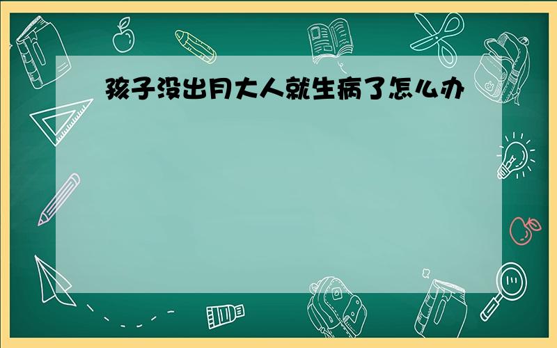 孩子没出月大人就生病了怎么办