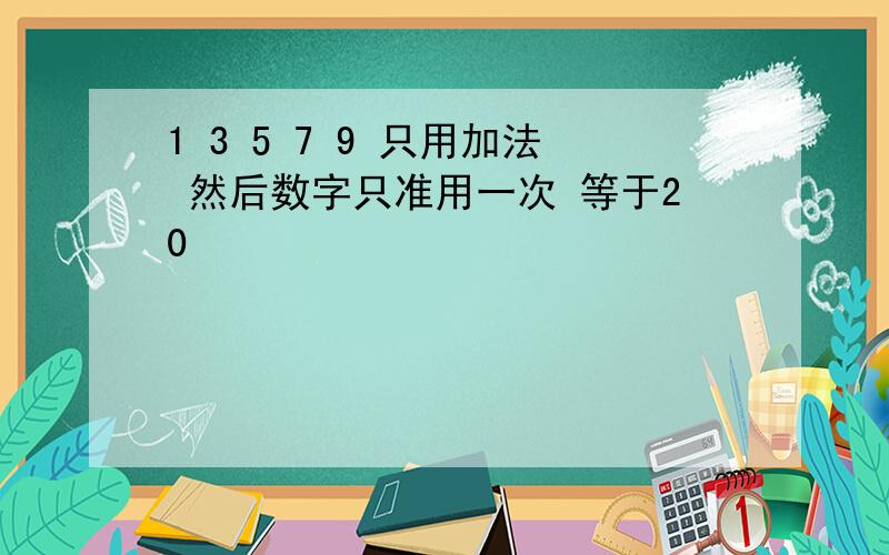 1 3 5 7 9 只用加法 然后数字只准用一次 等于20