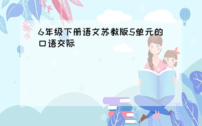 6年级下册语文苏教版5单元的口语交际