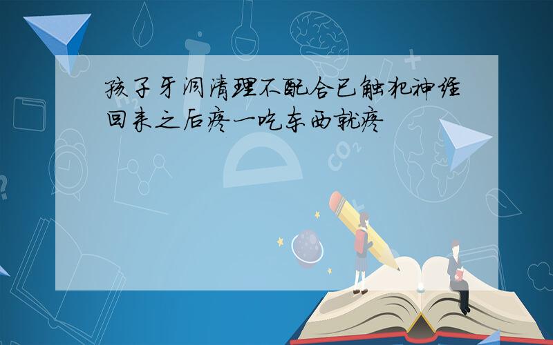 孩子牙洞清理不配合已触犯神经回来之后疼一吃东西就疼