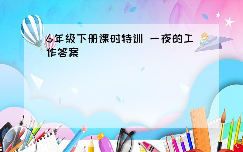 6年级下册课时特训 一夜的工作答案