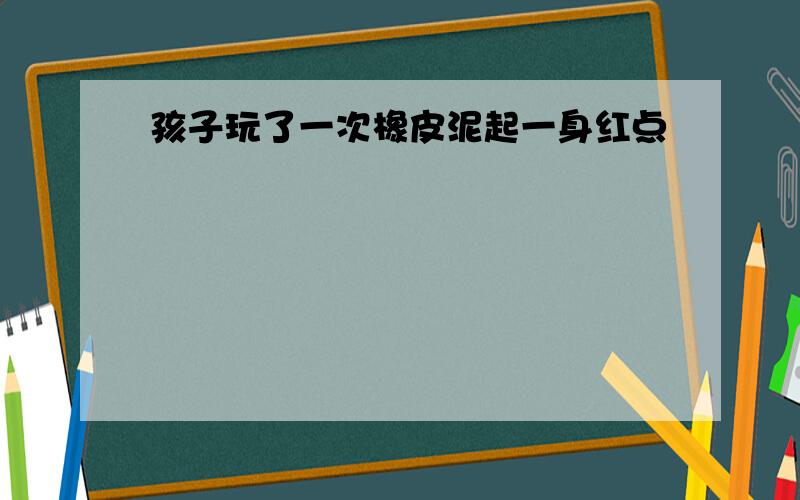 孩子玩了一次橡皮泥起一身红点